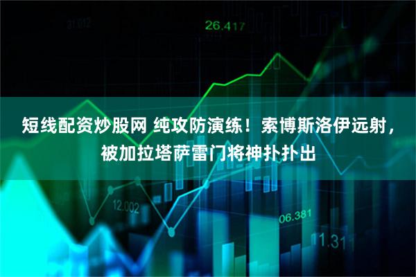 短线配资炒股网 纯攻防演练！索博斯洛伊远射，被加拉塔萨雷门将神扑扑出