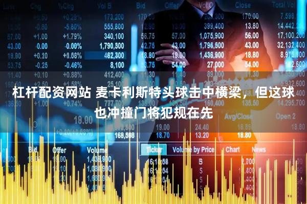 杠杆配资网站 麦卡利斯特头球击中横梁，但这球也冲撞门将犯规在先