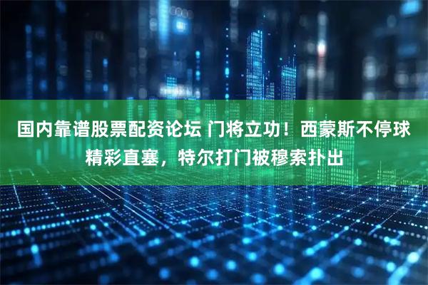 国内靠谱股票配资论坛 门将立功！西蒙斯不停球精彩直塞，特尔打门被穆索扑出