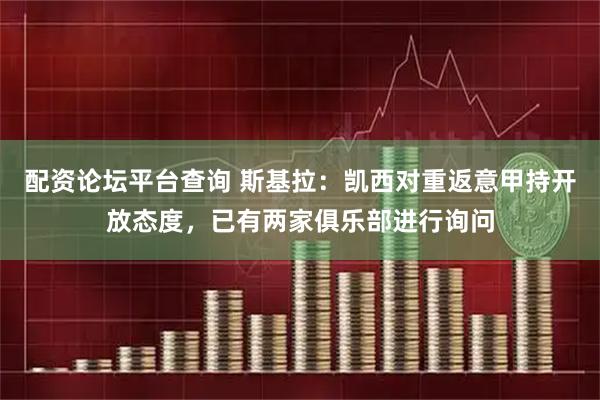 配资论坛平台查询 斯基拉：凯西对重返意甲持开放态度，已有两家俱乐部进行询问