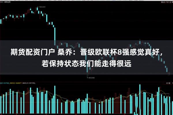 期货配资门户 桑乔：晋级欧联杯8强感觉真好，若保持状态我们能走得很远