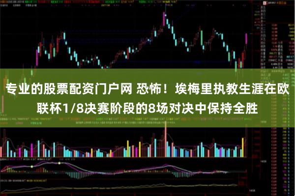 专业的股票配资门户网 恐怖！埃梅里执教生涯在欧联杯1/8决赛阶段的8场对决中保持全胜