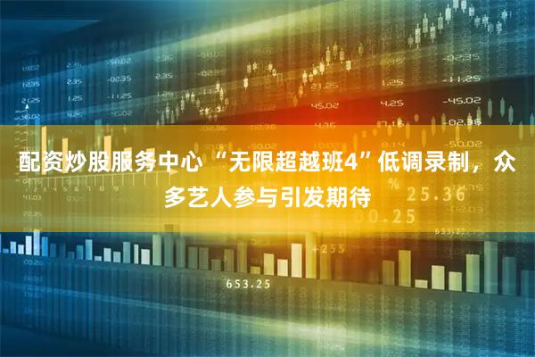 配资炒股服务中心 “无限超越班4”低调录制，众多艺人参与引发期待