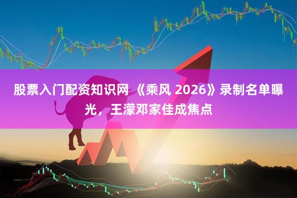 股票入门配资知识网 《乘风 2026》录制名单曝光，王濛邓家佳成焦点