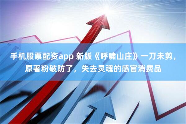 手机股票配资app 新版《呼啸山庄》一刀未剪，原著粉破防了，失去灵魂的感官消费品