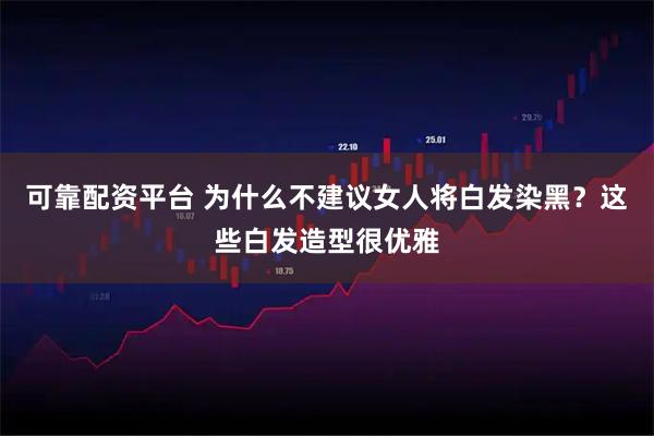 可靠配资平台 为什么不建议女人将白发染黑？这些白发造型很优雅