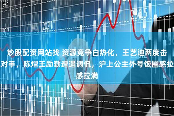 炒股配资网站找 资源竞争白热化，王艺迪两度击败对手，陈熠王励勤遭遇调侃，沪上公主外号饭圈感拉满
