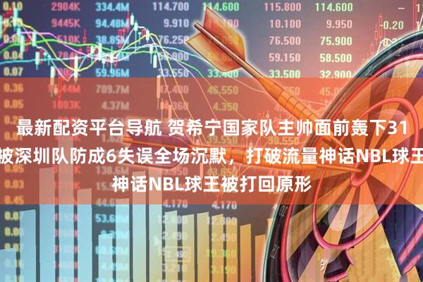 最新配资平台导航 贺希宁国家队主帅面前轰下31分，庞峥麟被深圳队防成6失误全场沉默，打破流量神话NBL球王被打回原形