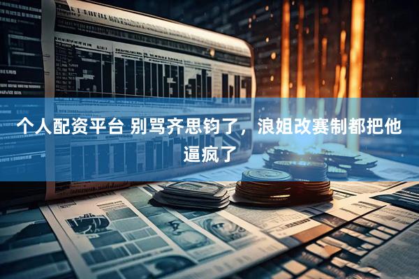 个人配资平台 别骂齐思钧了，浪姐改赛制都把他逼疯了