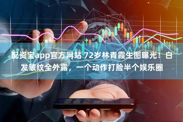 配资宝app官方网站 72岁林青霞生图曝光！白发皱纹全外露，一个动作打脸半个娱乐圈