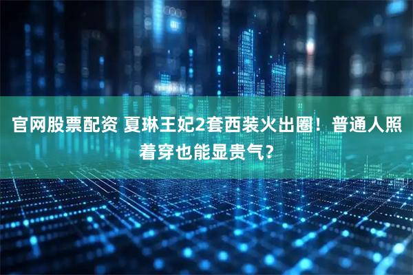 官网股票配资 夏琳王妃2套西装火出圈！普通人照着穿也能显贵气？