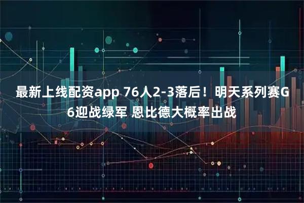 最新上线配资app 76人2-3落后！明天系列赛G6迎战绿军 恩比德大概率出战
