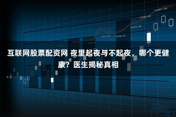互联网股票配资网 夜里起夜与不起夜，哪个更健康？医生揭秘真相