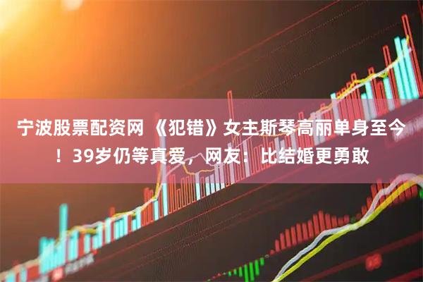 宁波股票配资网 《犯错》女主斯琴高丽单身至今！39岁仍等真爱，网友：比结婚更勇敢