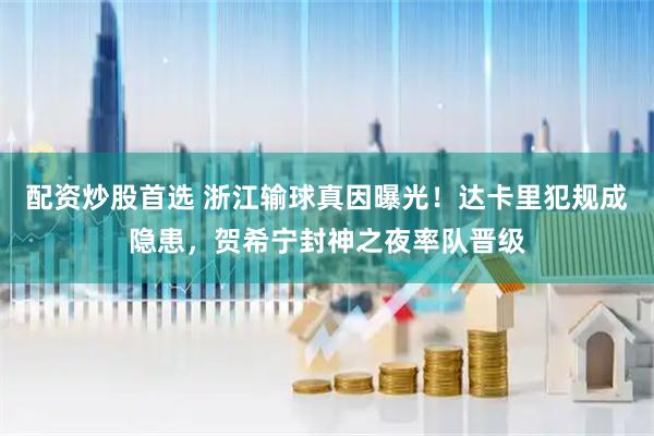 配资炒股首选 浙江输球真因曝光！达卡里犯规成隐患，贺希宁封神之夜率队晋级