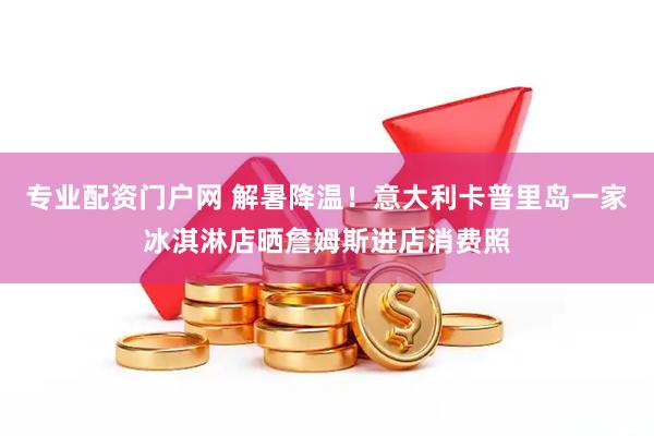 专业配资门户网 解暑降温！意大利卡普里岛一家冰淇淋店晒詹姆斯进店消费照