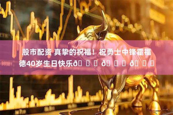 股市配资 真挚的祝福！祝勇士中锋霍福德40岁生日快乐🎂🎂🎂