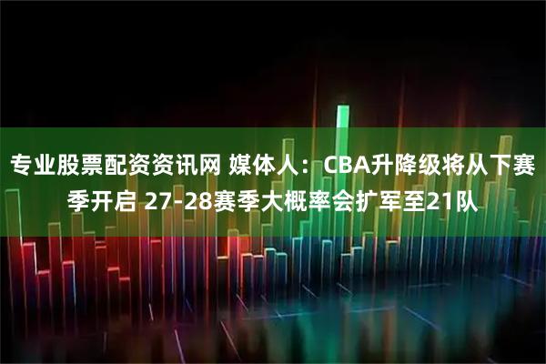 专业股票配资资讯网 媒体人：CBA升降级将从下赛季开启 27-28赛季大概率会扩军至21队