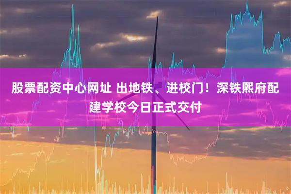 股票配资中心网址 出地铁、进校门！深铁熙府配建学校今日正式交付