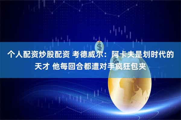 个人配资炒股配资 考德威尔：阿卡夫是划时代的天才 他每回合都遭对手疯狂包夹
