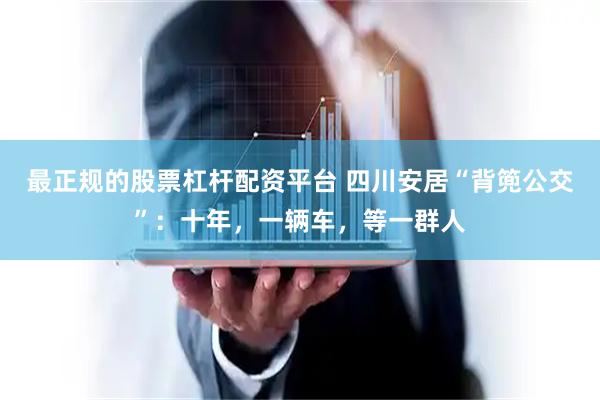 最正规的股票杠杆配资平台 四川安居“背篼公交”：十年，一辆车，等一群人