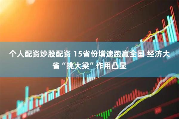 个人配资炒股配资 15省份增速跑赢全国 经济大省“挑大梁”作用凸显