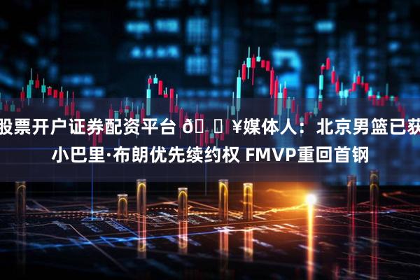 股票开户证券配资平台 💥媒体人：北京男篮已获小巴里·布朗优先续约权 FMVP重回首钢