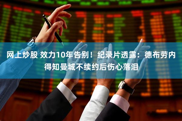 网上炒股 效力10年告别!纪录片透露:德布劳内得知曼城不续约后伤心落泪