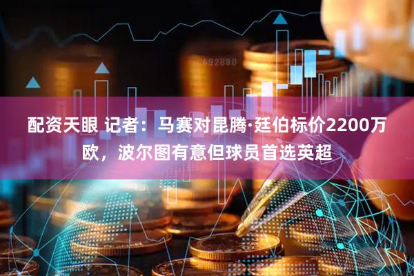 配资天眼 记者:马赛对昆腾·廷伯标价2200万欧,波尔图有意但球员首选英超