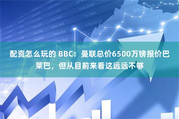 配资怎么玩的 BBC：曼联总价6500万镑报价巴莱巴，但从目前来看这远远不够