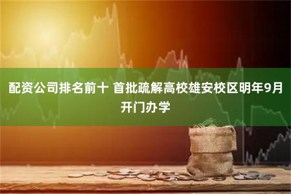 配资公司排名前十 首批疏解高校雄安校区明年9月开门办学